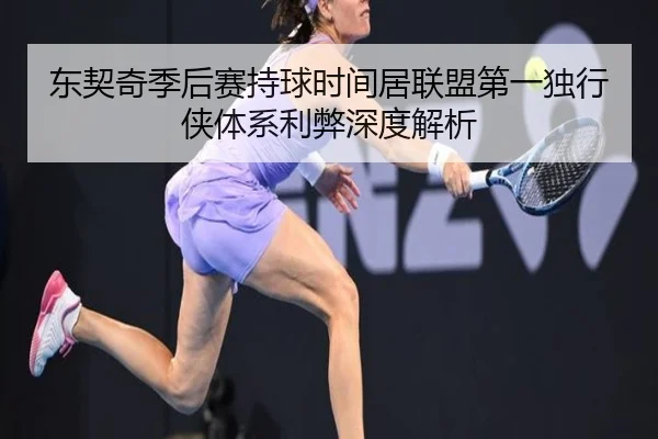 东契奇季后赛持球时间居联盟第一独行侠体系利弊深度解析