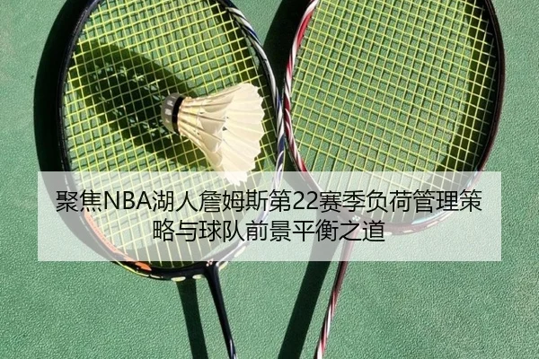 聚焦NBA湖人詹姆斯第22赛季负荷管理策略与球队前景平衡之道