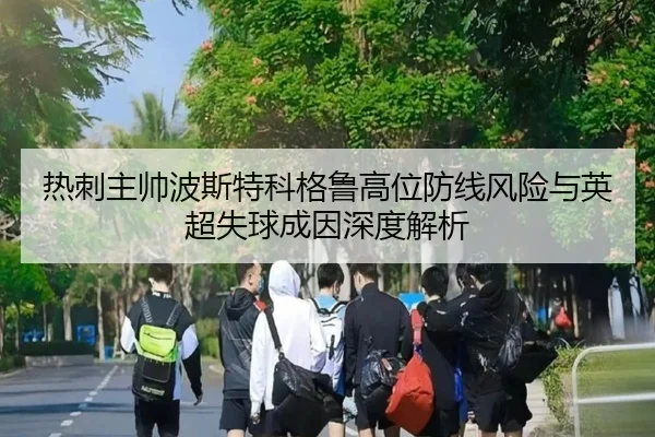 热刺主帅波斯特科格鲁高位防线风险与英超失球成因深度解析