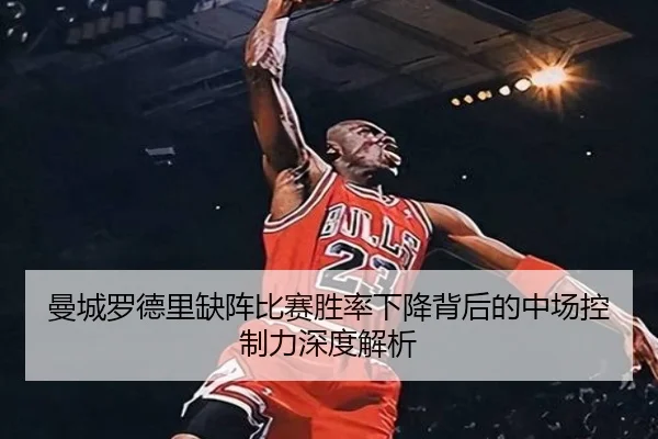 曼城罗德里缺阵比赛胜率下降背后的中场控制力深度解析