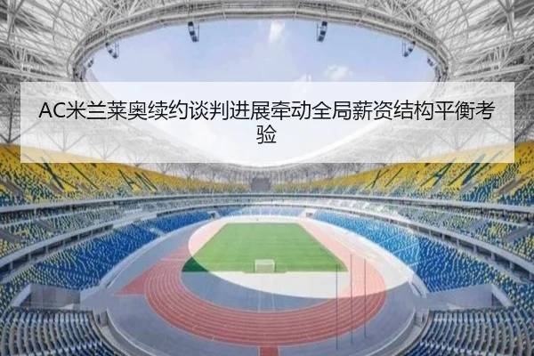 AC米兰莱奥续约谈判进展牵动全局薪资结构平衡考验