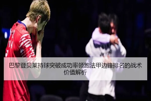 巴黎登贝莱持球突破成功率领跑法甲边锋排名的战术价值解析
