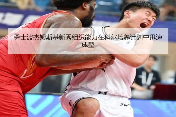 勇士波杰姆斯基新秀组织能力在科尔培养计划中迅速成型