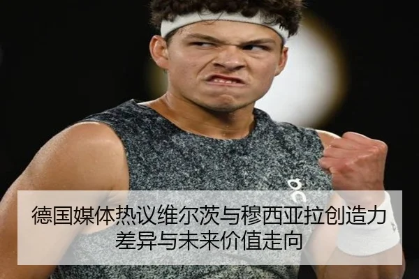 德国媒体热议维尔茨与穆西亚拉创造力差异与未来价值走向
