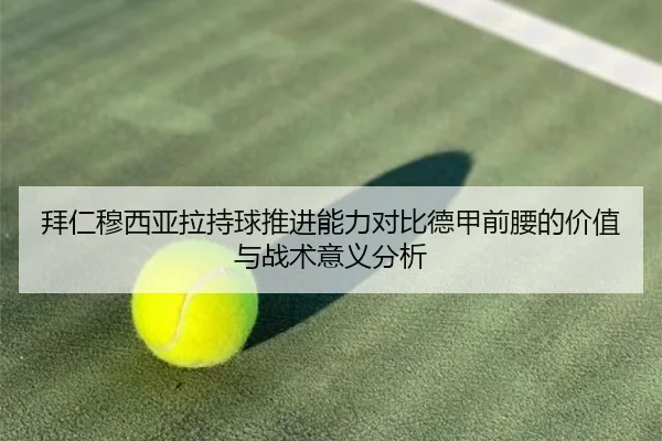 拜仁穆西亚拉持球推进能力对比德甲前腰的价值与战术意义分析