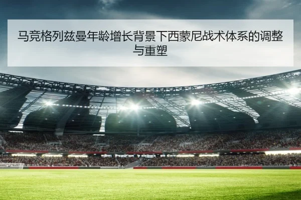 马竞格列兹曼年龄增长背景下西蒙尼战术体系的调整与重塑