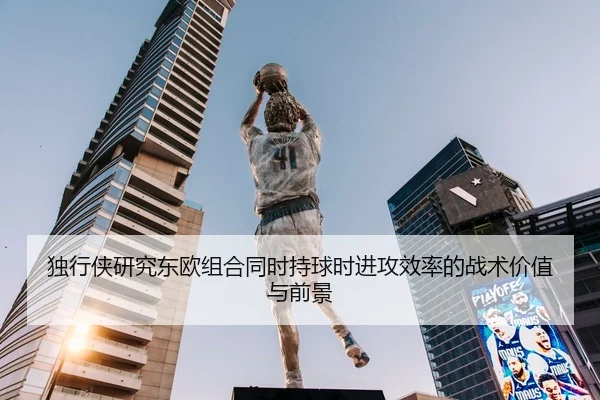 独行侠研究东欧组合同时持球时进攻效率的战术价值与前景
