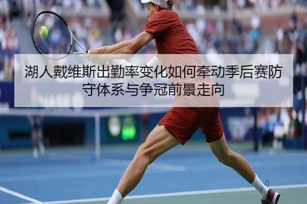 湖人戴维斯出勤率变化如何牵动季后赛防守体系与争冠前景走向
