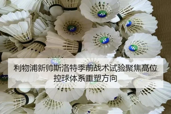 利物浦新帅斯洛特季前战术试验聚焦高位控球体系重塑方向