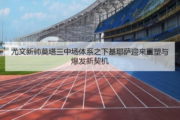 尤文新帅莫塔三中场体系之下基耶萨迎来重塑与爆发新契机