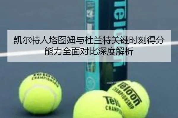 凯尔特人塔图姆与杜兰特关键时刻得分能力全面对比深度解析