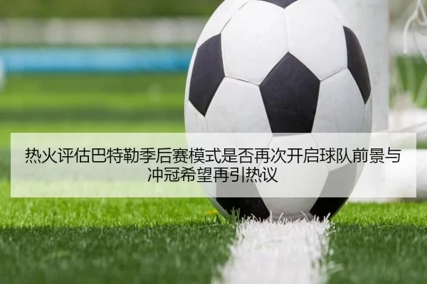 热火评估巴特勒季后赛模式是否再次开启球队前景与冲冠希望再引热议