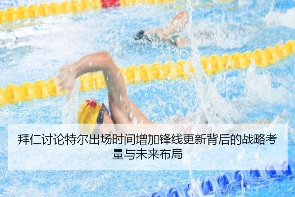 拜仁讨论特尔出场时间增加锋线更新背后的战略考量与未来布局