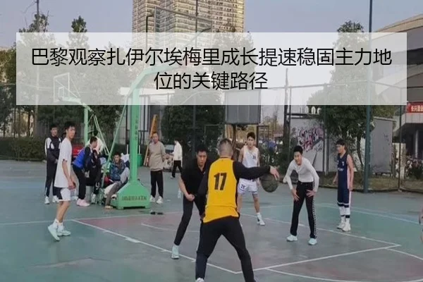 巴黎观察扎伊尔埃梅里成长提速稳固主力地位的关键路径