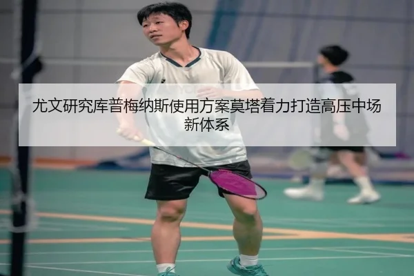 尤文研究库普梅纳斯使用方案莫塔着力打造高压中场新体系