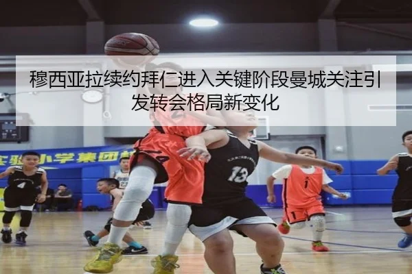 穆西亚拉续约拜仁进入关键阶段曼城关注引发转会格局新变化