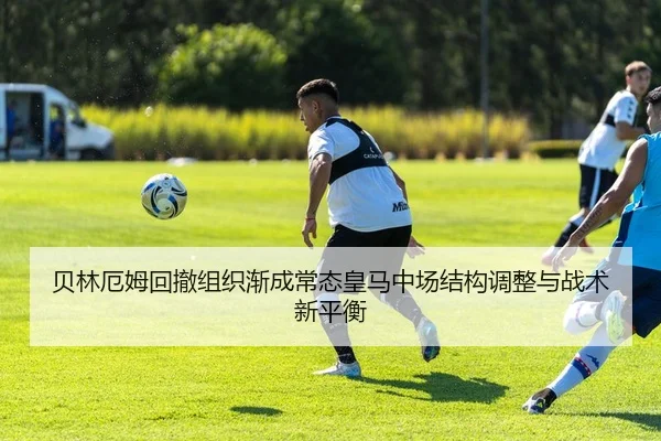 贝林厄姆回撤组织渐成常态皇马中场结构调整与战术新平衡
