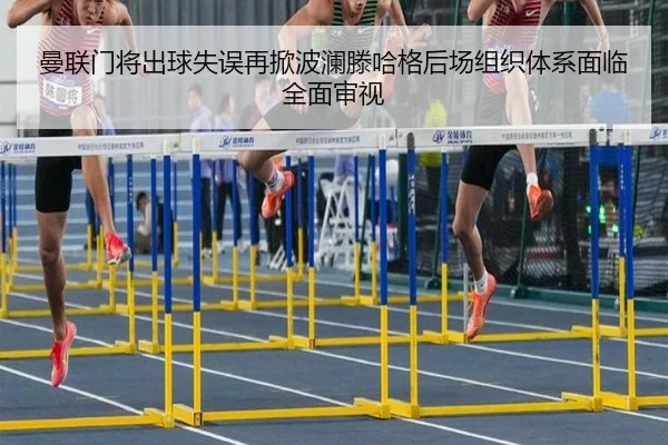 曼联门将出球失误再掀波澜滕哈格后场组织体系面临全面审视