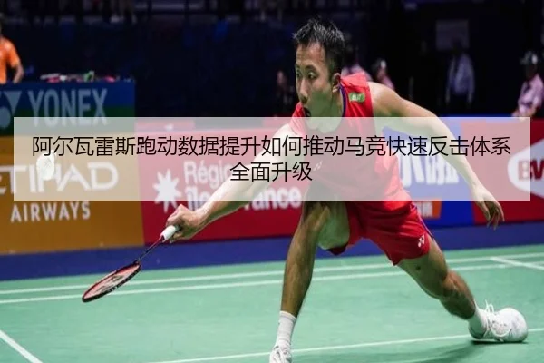 阿尔瓦雷斯跑动数据提升如何推动马竞快速反击体系全面升级